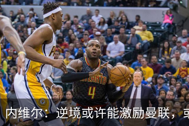 内维尔：逆境或许能激励曼联，或许球员们会多几分斗志和火气
