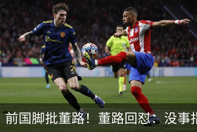 前国脚批董路！董路回怼：没事指摘我们干嘛？有本事自己花几百万办赛