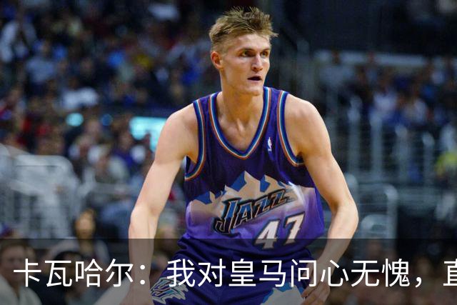 卡瓦哈尔：我对皇马问心无愧，直到最后一天都全力以赴