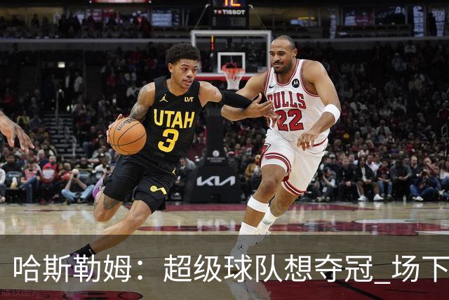 哈斯勒姆：超级球队想夺冠 场下的联系比场上的配合更加重要