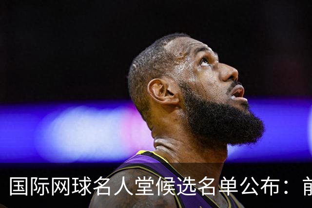 国际网球名人堂候选名单公布：前世界第一巴蒂在列，大满贯50冠王入围