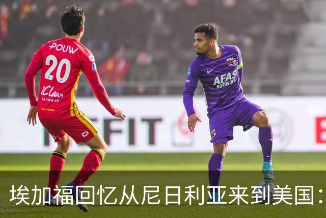 埃加福回忆从尼日利亚来到美国：当时很不适应 也非常害羞和胆怯