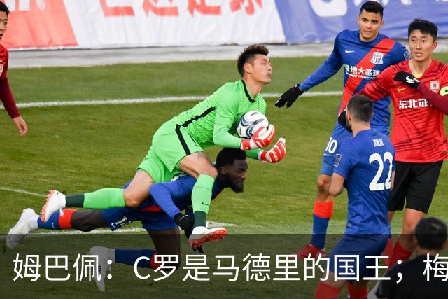 姆巴佩：C罗是马德里的国王；梅西是独一无二的顶级球员