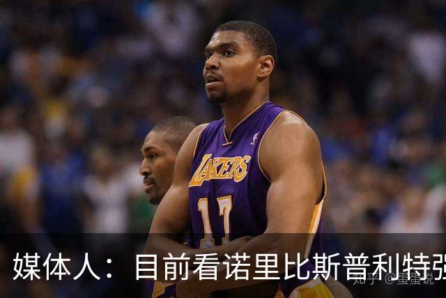 媒体人：目前看诺里比斯普利特强多了 瀚森第三中锋定位也很清晰