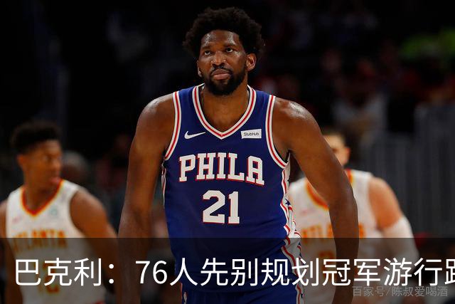 巴克利：76人先别规划冠军游行路线了 骑士可不是好对付的球队