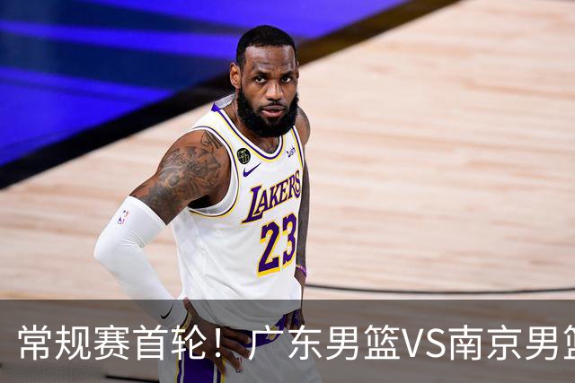 常规赛首轮！广东男篮VS南京男篮，赛前带来广东男篮胡明轩、徐杰、新大小外援以及南京男篮杜润旺的最新消息