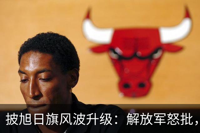 披旭日旗风波升级：解放军怒批，男生更多黑料被扒，公然宣扬台独