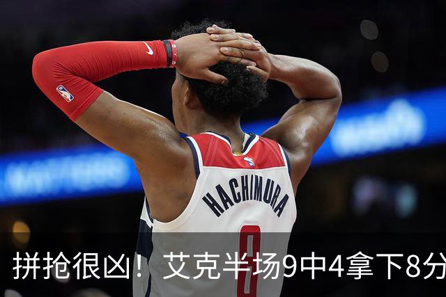 拼抢很凶！艾克半场9中4拿下8分7篮板 4前场篮板