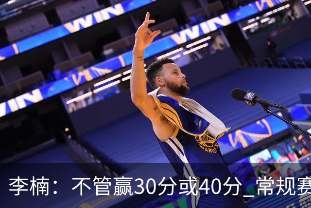 李楠：不管赢30分或40分 常规赛的主场赛事 我们要认真对待