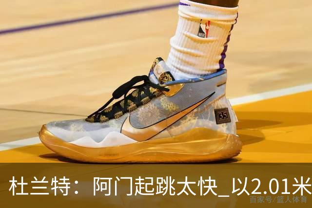 杜兰特：阿门起跳太快 以2.01米的身高封盖了2.24米文班的投篮