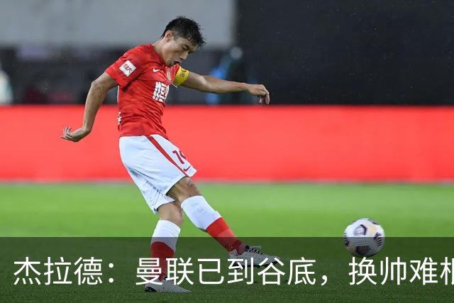 杰拉德：曼联已到谷底，换帅难根治