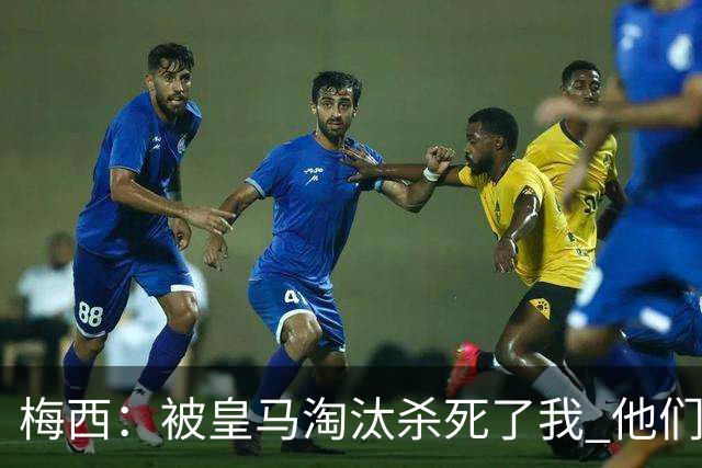 梅西：被皇马淘汰杀死了我 他们并非最强却总能赢