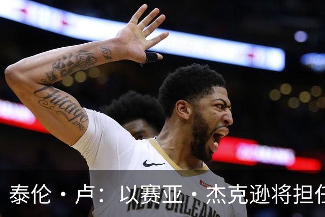 泰伦·卢：以赛亚·杰克逊将担任首发中锋 其余先发人选记不清了