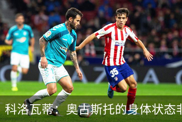 科洛瓦蒂：奥古斯托的身体状态非常好；国米现在很怕反击