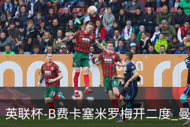 英联杯-B费卡塞米罗梅开二度 曼联5-2莱斯特城