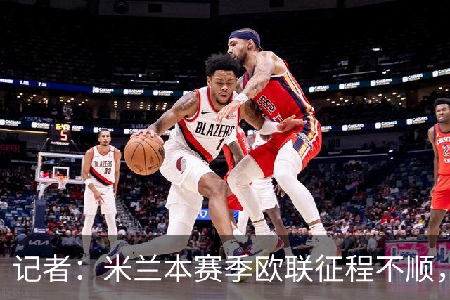 记者：米兰本赛季欧联征程不顺，后面赛程将更加难打