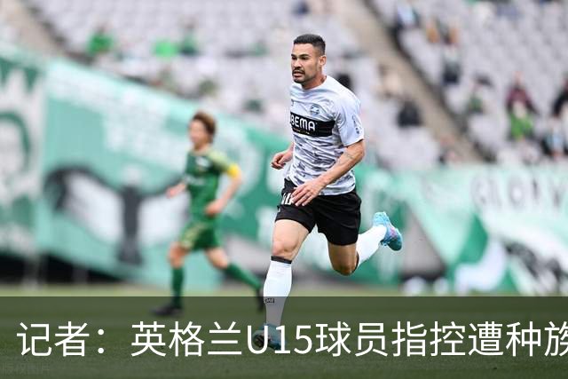 记者：英格兰U15球员指控遭种族歧视，国际足联将展开调查