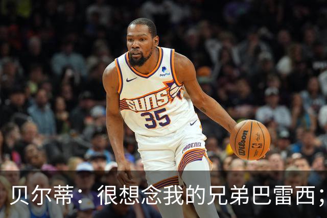 贝尔蒂：很想念我的兄弟巴雷西；国米不用担心什么