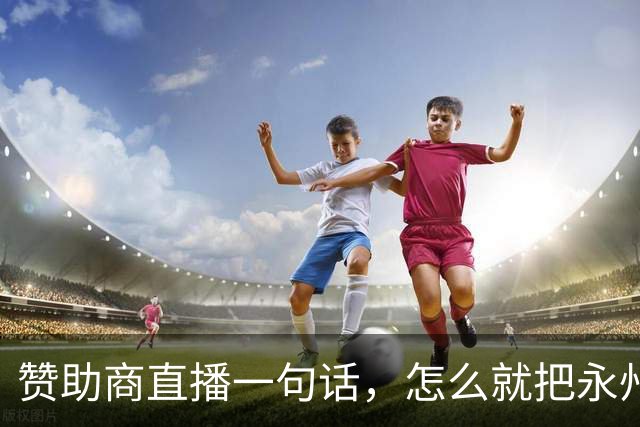 赞助商直播一句话，怎么就把永州球迷惹毛了？