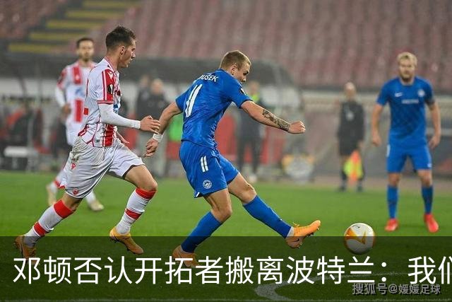 邓顿否认开拓者搬离波特兰：我们正努力让球队留下 这是当务之急