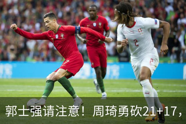 郭士强请注意！周琦勇砍21+17，世预赛有他护航，中国男篮底气倍增
