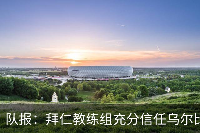 队报：拜仁教练组充分信任乌尔比希，但后者仍受到外界的质疑