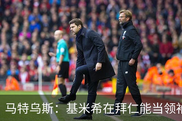 马特乌斯：基米希在拜仁能当领袖，在国家队也一样可以