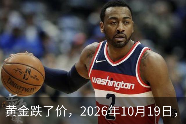 黄金跌了价，2026年10月19日，中国黄金最新价格，人民币黄金最新价格