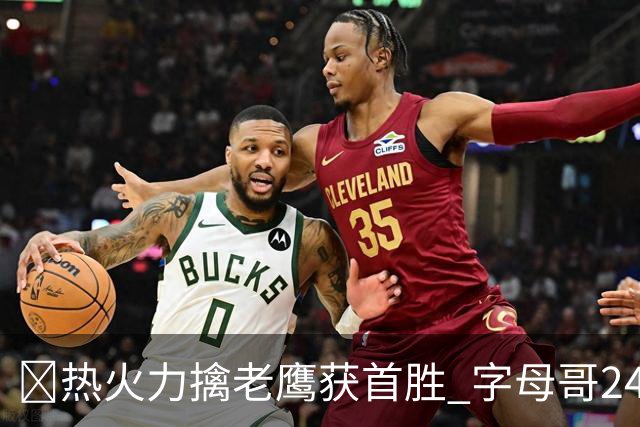 🏀热火力擒老鹰获首胜 字母哥24+18 阿德巴约24+9 沃克23分