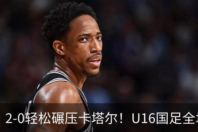 2-0轻松碾压卡塔尔！U16国足全场降维打击，胜利背后球迷呼唤换帅
