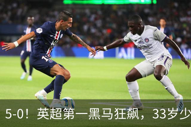 5-0！英超第一黑马狂飙，33岁少帅带队6连胜+升次席，7轮狂轰23球超曼城