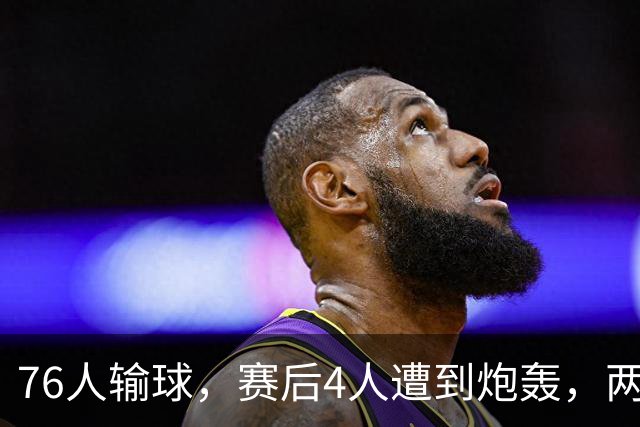 76人输球，赛后4人遭到炮轰，两位FMVP没有达到预期水准