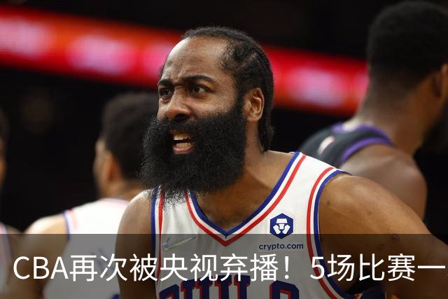 CBA再次被央视弃播！5场比赛一场都不播：广东北京两大强队被无视了？
