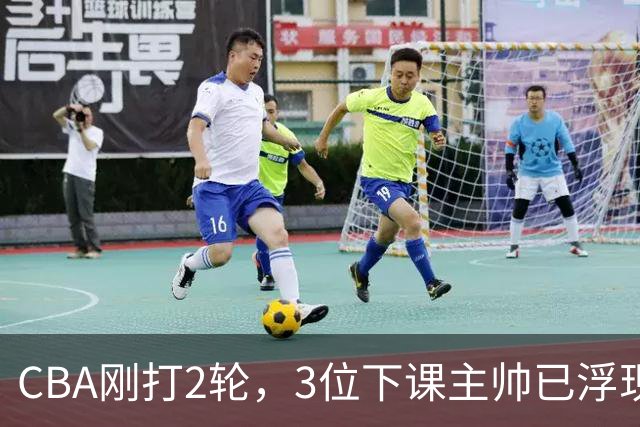 CBA刚打2轮，3位下课主帅已浮现，1本土教练在列