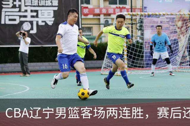 CBA辽宁男篮客场两连胜，赛后还有4个好消息，这个赛季值得期待